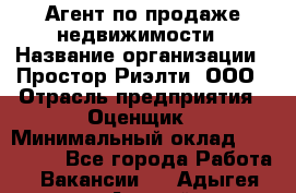 Агент по продаже недвижимости › Название организации ­ Простор-Риэлти, ООО › Отрасль предприятия ­ Оценщик › Минимальный оклад ­ 140 000 - Все города Работа » Вакансии   . Адыгея респ.,Адыгейск г.